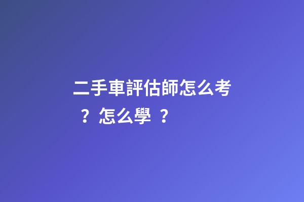 二手車評估師怎么考？怎么學？